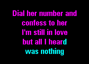 Dial her number and
confess to her

I'm still in love
but all I heard
was nothing
