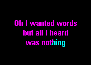 Oh I wanted words

but all I heard
was nothing