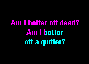 Am I better off dead?

Am I better
off a quitter?