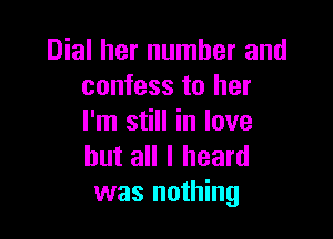 Dial her number and
confess to her

I'm still in love
but all I heard
was nothing