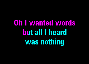 Oh I wanted words

but all I heard
was nothing