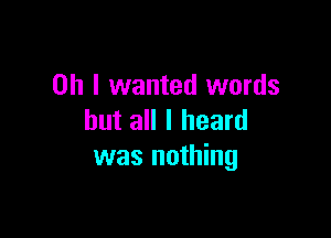 Oh I wanted words

but all I heard
was nothing