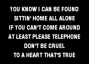 YOU KHOWI CAN BE FOUND
SITTIH' HOME ALL ALONE
IF YOU CAN'T COME AROUND
AT LEAST PLEASE TELEPHONE
DON'T BE CRUEL
TO A HEART THAT'S TRUE