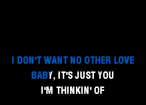 I DON'T WANT NO OTHER LOVE
BABY, IT'S JUST YOU
I'M THINKIN' OF