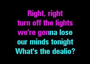Right, right
turn off the lights

we're gonna lose
our minds tonight
What's the dealio?