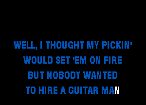 WELL, I THOUGHT MY PICKIH'
WOULD SET 'EM 0 FIRE
BUT NOBODY WANTED
TO HIRE A GUITAR MAN