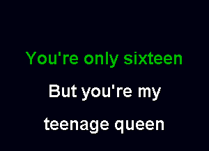 But you're my

teenage queen
