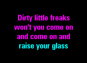 Dirty little freaks
won't you come on

and come on and
raise your glass