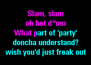 Slam, slam
oh hot deemn
What part of 'party'
doncha understand?
wish you'd iust freak out