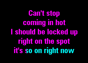 Can't stop
coming in hot

I should be locked up
right on the spot
it's so on right now