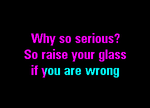 Why so serious?

So raise your glass
if you are wrong