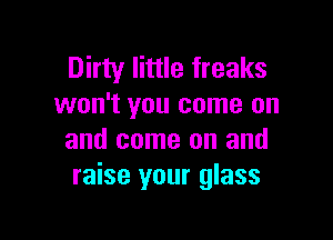 Dirty little freaks
won't you come on

and come on and
raise your glass