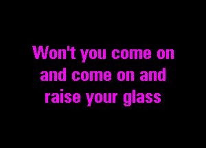 Won't you come on

and come on and
raise your glass