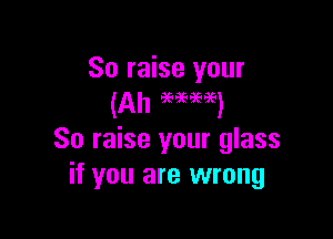 So raise your

So raise your glass
if you are wrong