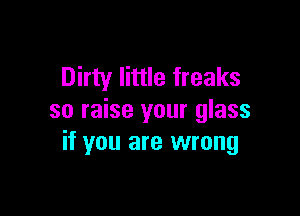 Dirty little freaks

so raise your glass
if you are wrong