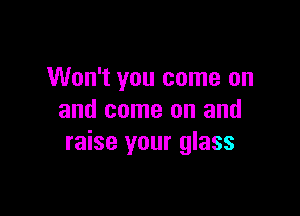 Won't you come on

and come on and
raise your glass