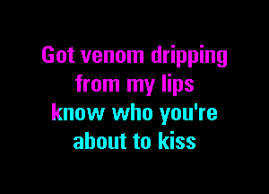 Got venom dripping
from my lips

know who you're
about to kiss