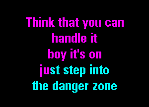 Think that you can
handle it

hey it's on
just step into
the danger zone