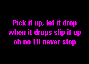 Pick it up, let it drop

when it drops slip it up
oh no I'll never stop