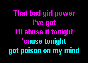 That bad girl power
I've got

I'll abuse it tonight
'cause tonight
got poison on my mind