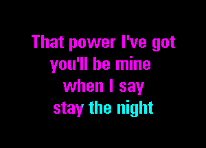 That power I've got
you'll be mine

when I say
stay the night