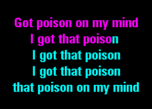 Got poison on my mind
I got that poison
I got that poison
I got that poison
that poison on my mind