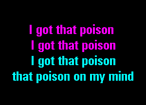 I got that poison
I got that poison

I got that poison
that poison on my mind