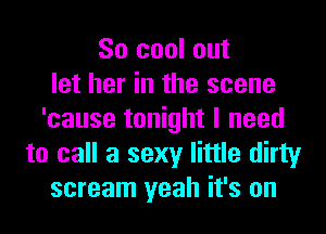 So cool out
let her in the scene
'cause tonight I need
to call a sexy little dirty
scream yeah it's on