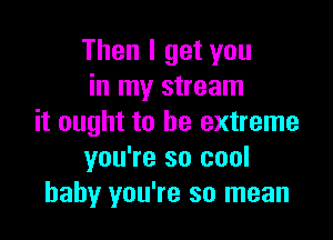 Then I get you
in my stream

it ought to be extreme
you're so cool
baby you're so mean