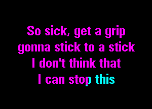 So sick, get a grip
gonna stick to a stick

I don't think that
I can stop this