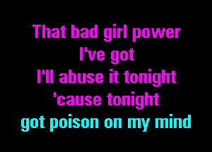 That bad girl power
I've got

I'll abuse it tonight
'cause tonight
got poison on my mind