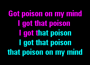 Got poison on my mind
I got that poison
I got that poison
I got that poison
that poison on my mind
