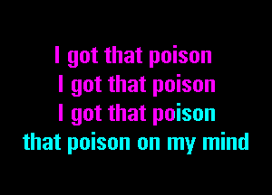 I got that poison
I got that poison

I got that poison
that poison on my mind