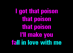 I got that poison
that poison

that poison
I'll make you
fall in love with me