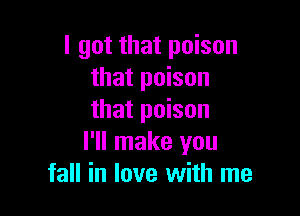 I got that poison
that poison

that poison
I'll make you
fall in love with me