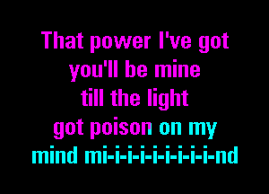 That power I've got
you'll be mine

till the light
got poison on my
mind mi-i-i-i-i-i-i-i-i-nd