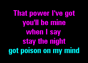That power I've got
you'll be mine

when I say
stay the night
got poison on my mind