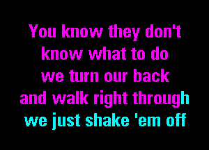 You know they don't
know what to do
we turn our back

and walk right through
we iust shake 'em off