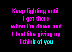 Keep fighting until
I get there

when I'm down and
I feel like giving up
I think of you