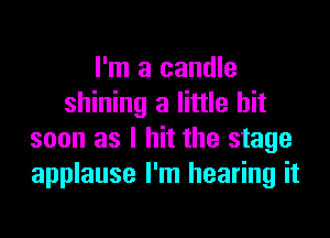 I'm a candle
shining a little bit

soon as I hit the stage
applause I'm hearing it