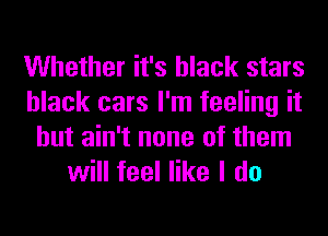 Whether it's black stars
black cars I'm feeling it
but ain't none of them
will feel like I do