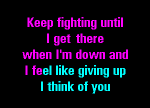 Keep fighting until
I get there

when I'm down and
I feel like giving up
I think of you