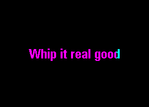 Whip it real good