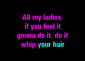 All my ladies
if you feel it

gonna do it. do it
whip your hair