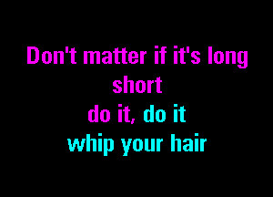 Don't matter if it's long
short

do it, do it
whip your hair