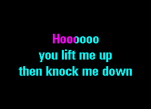 Hoooooo

you lift me up
then knock me down