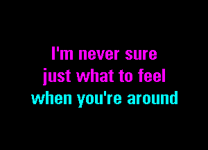 I'm never sure

just what to feel
when you're around