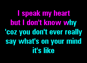 I speak my heart
but I don't know why
'coz you don't ever really
say what's on your mind
it's like