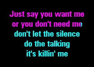 Just say you want me
or you don't need me

don't let the silence
do the talking
it's killin' me