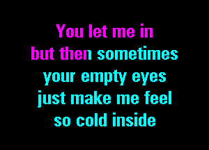 You let me in
but then sometimes

your empty eyes
iust make me feel
so cold inside
